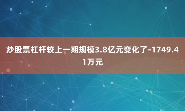 炒股票杠杆较上一期规模3.8亿元变化了-1749.41万元