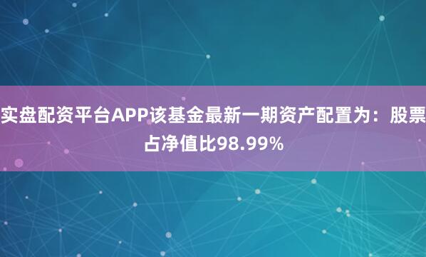 实盘配资平台APP该基金最新一期资产配置为：股票占净值比98.99%