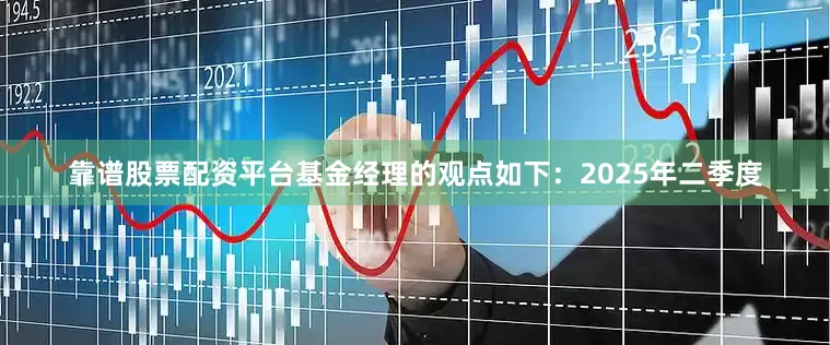 靠谱股票配资平台基金经理的观点如下：2025年二季度