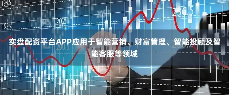 实盘配资平台APP应用于智能营销、财富管理、智能投顾及智能客服等领域