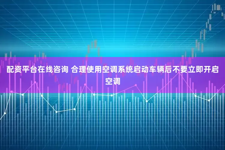 配资平台在线咨询 合理使用空调系统启动车辆后不要立即开启空调