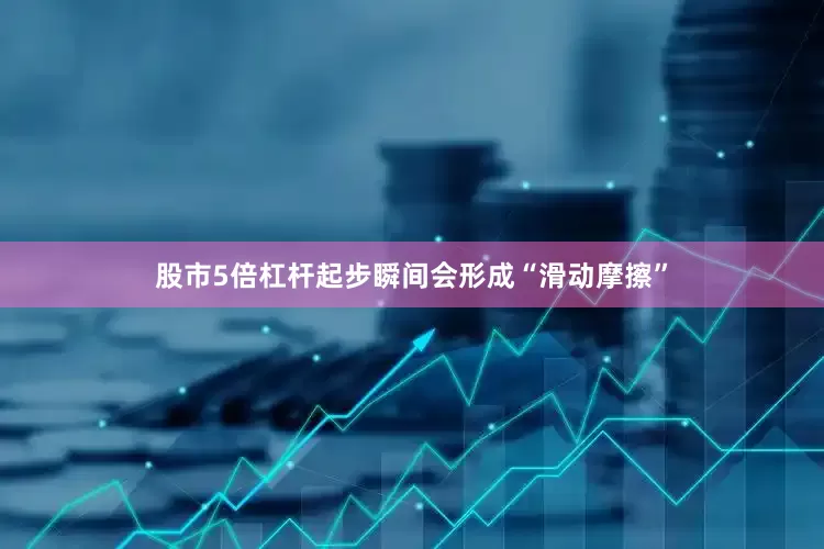 股市5倍杠杆起步瞬间会形成“滑动摩擦”