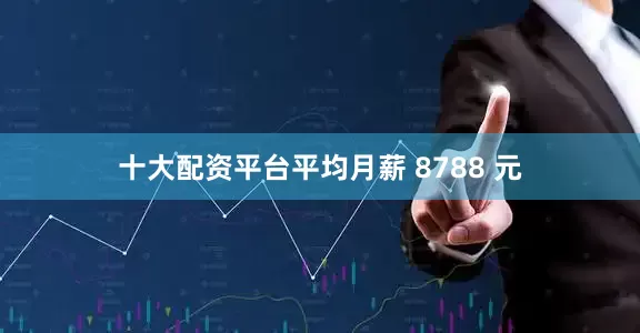十大配资平台平均月薪 8788 元