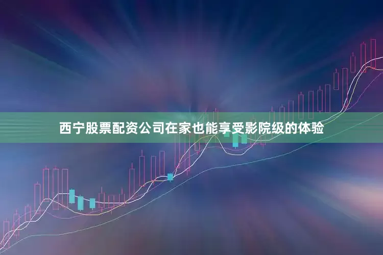 西宁股票配资公司在家也能享受影院级的体验