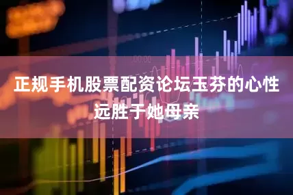 正规手机股票配资论坛玉芬的心性远胜于她母亲