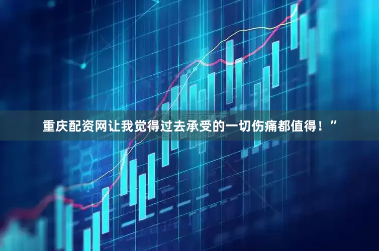 重庆配资网让我觉得过去承受的一切伤痛都值得！”