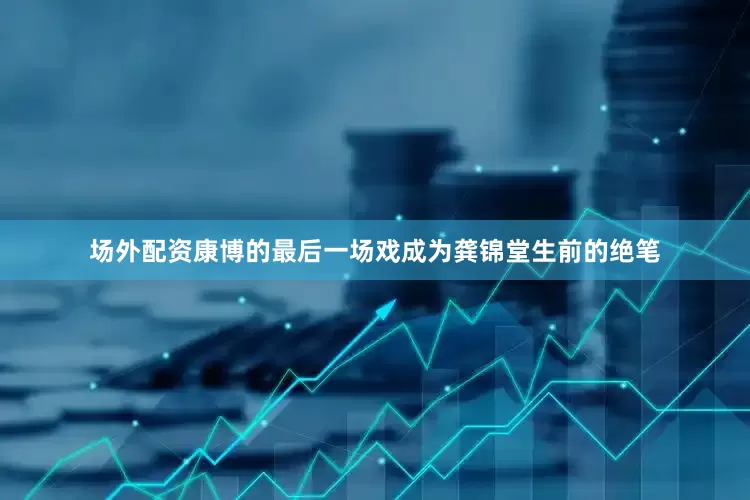 场外配资康博的最后一场戏成为龚锦堂生前的绝笔