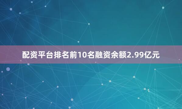 配资平台排名前10名融资余额2.99亿元