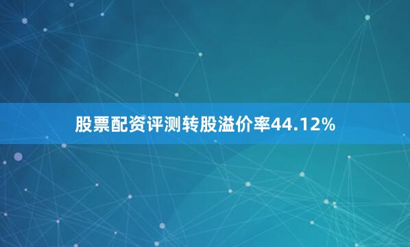 股票配资评测转股溢价率44.12%