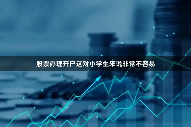 股票办理开户这对小学生来说非常不容易