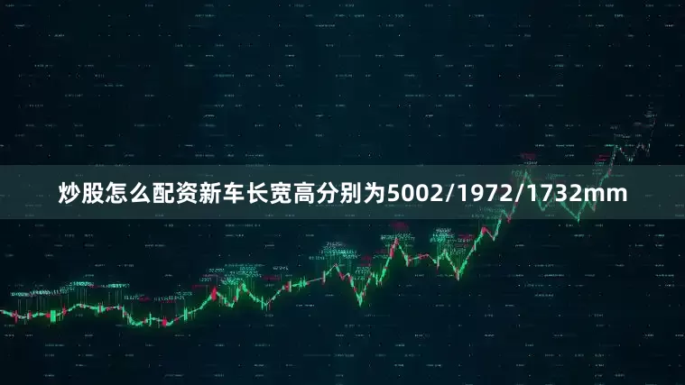 炒股怎么配资新车长宽高分别为5002/1972/1732mm