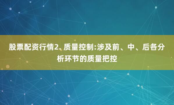 股票配资行情2. 质量控制:涉及前、中、后各分析环节的质量把控