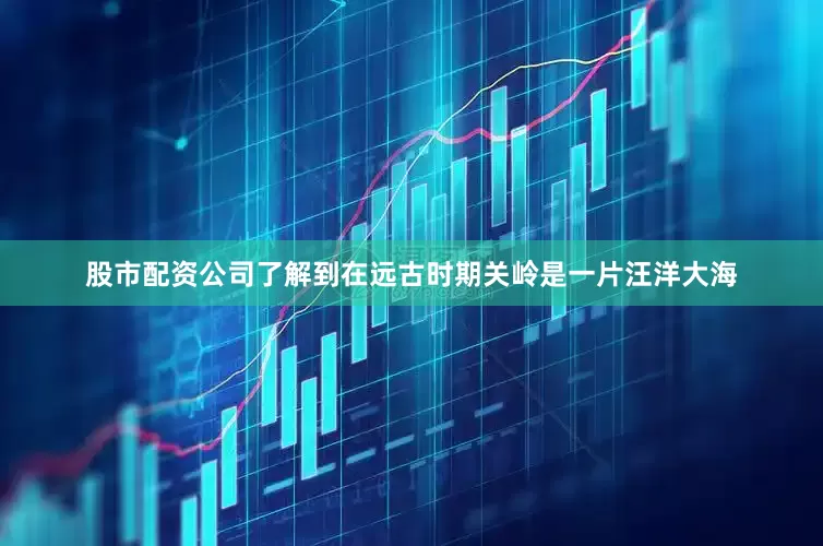 股市配资公司了解到在远古时期关岭是一片汪洋大海