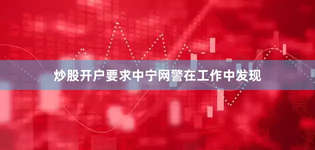 炒股开户要求中宁网警在工作中发现