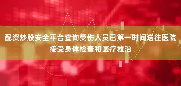 配资炒股安全平台查询受伤人员已第一时间送往医院接受身体检查和医疗救治