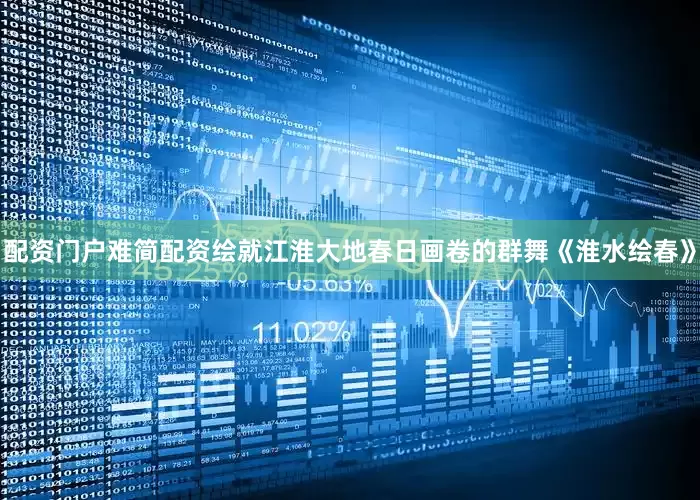 配资门户难简配资绘就江淮大地春日画卷的群舞《淮水绘春》