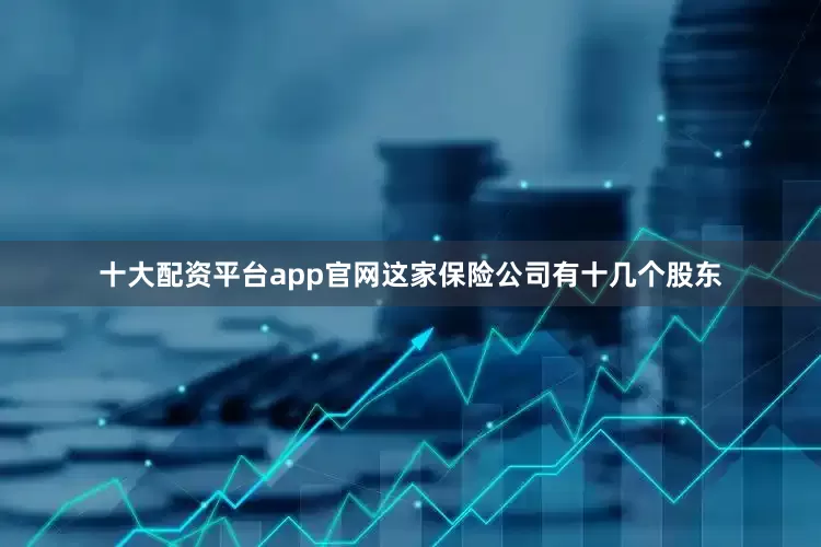 十大配资平台app官网这家保险公司有十几个股东