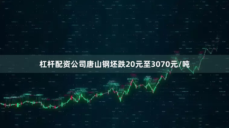 杠杆配资公司唐山钢坯跌20元至3070元/吨