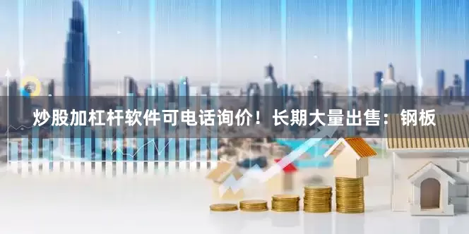 炒股加杠杆软件可电话询价！长期大量出售：钢板