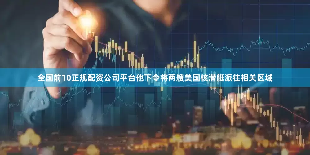 全国前10正规配资公司平台他下令将两艘美国核潜艇派往相关区域