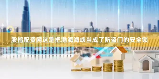 股指配资网这是把渤海海峡当成了防盗门的安全锁