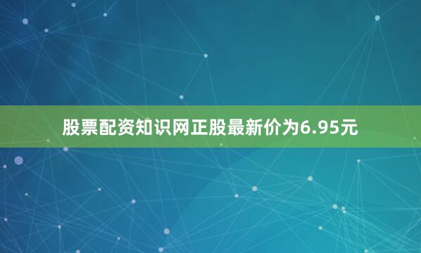 股票配资知识网正股最新价为6.95元