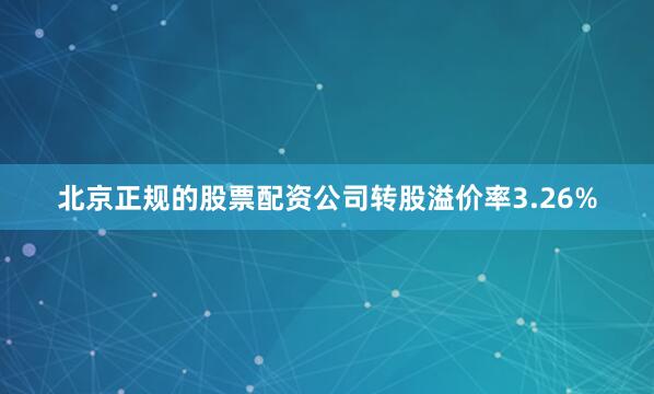 北京正规的股票配资公司转股溢价率3.26%
