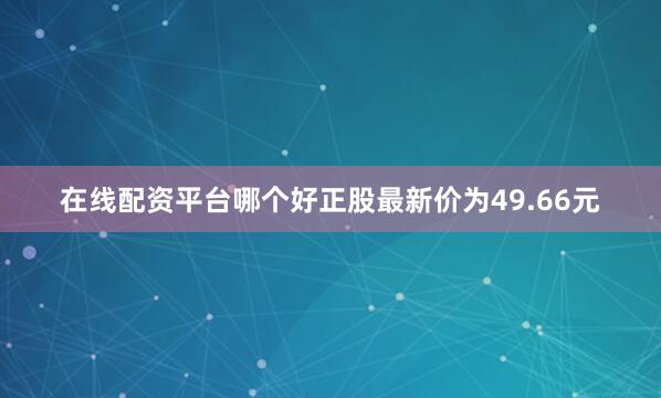在线配资平台哪个好正股最新价为49.66元