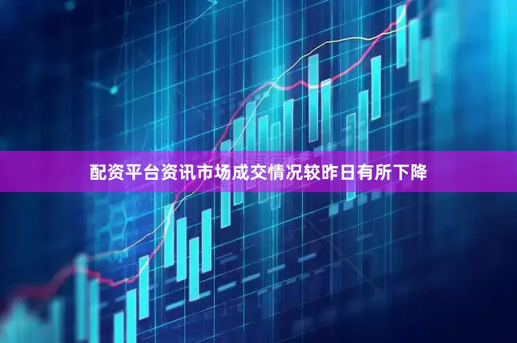 配资平台资讯市场成交情况较昨日有所下降