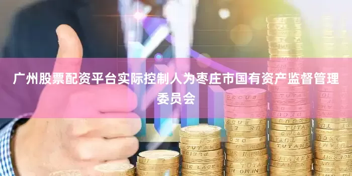 广州股票配资平台实际控制人为枣庄市国有资产监督管理委员会