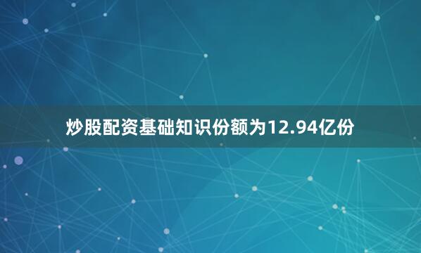 炒股配资基础知识份额为12.94亿份