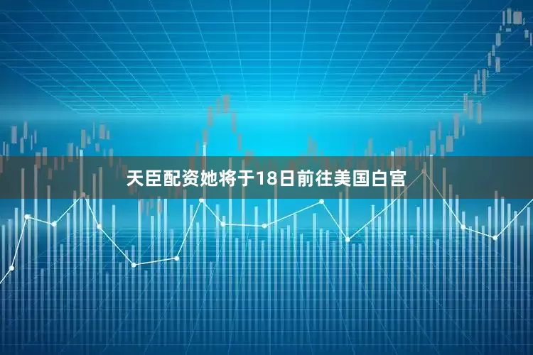天臣配资她将于18日前往美国白宫