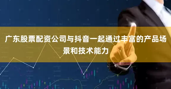 广东股票配资公司与抖音一起通过丰富的产品场景和技术能力