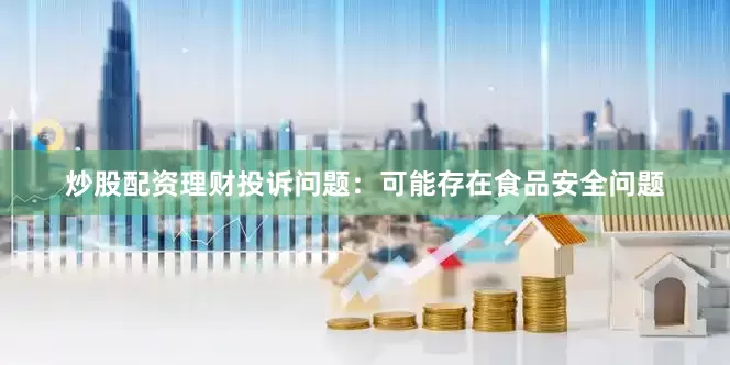 炒股配资理财投诉问题：可能存在食品安全问题