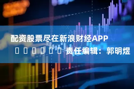 配资股票尽在新浪财经APP            						责任编辑：郭明煜