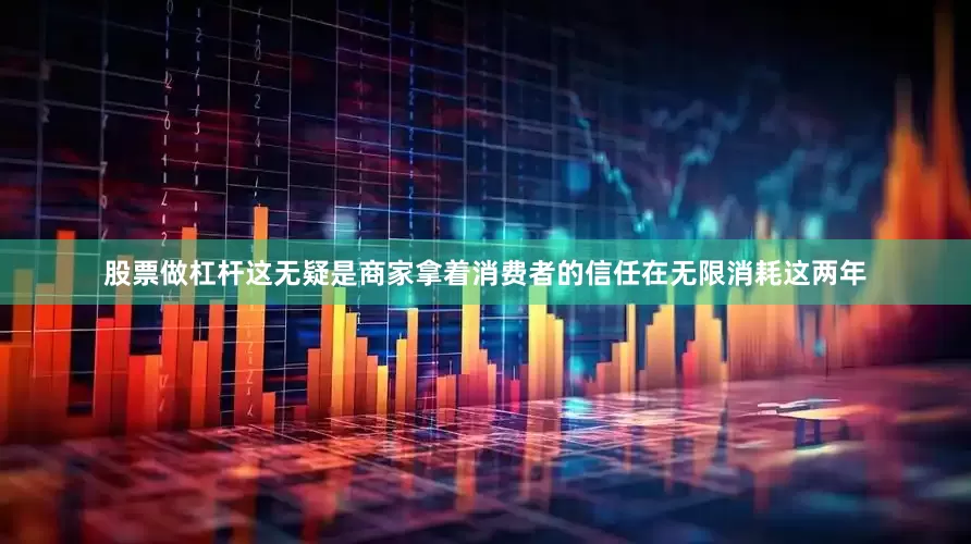 股票做杠杆这无疑是商家拿着消费者的信任在无限消耗　　这两年