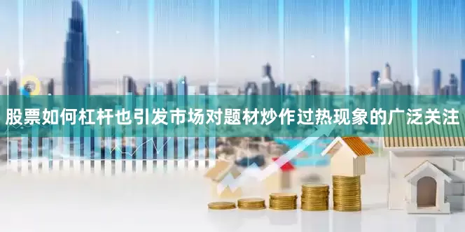 股票如何杠杆也引发市场对题材炒作过热现象的广泛关注