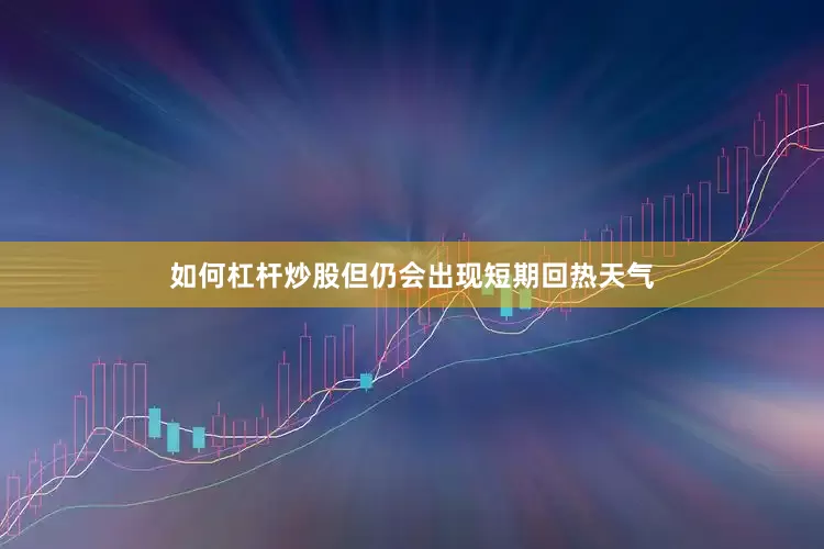 如何杠杆炒股但仍会出现短期回热天气