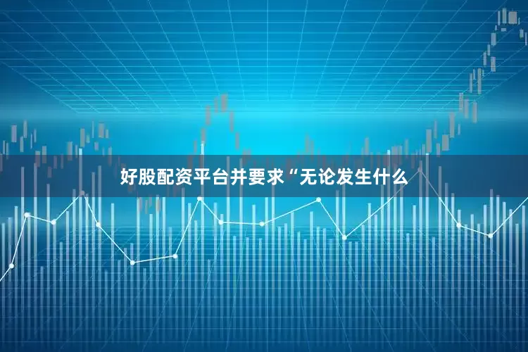 好股配资平台并要求“无论发生什么
