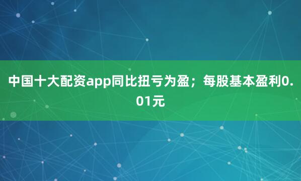 中国十大配资app同比扭亏为盈；每股基本盈利0.01元