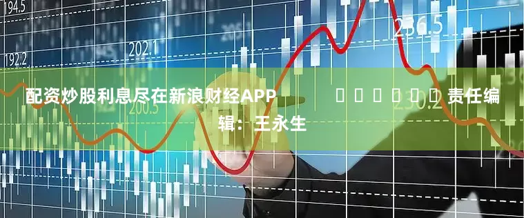 配资炒股利息尽在新浪财经APP            						责任编辑：王永生