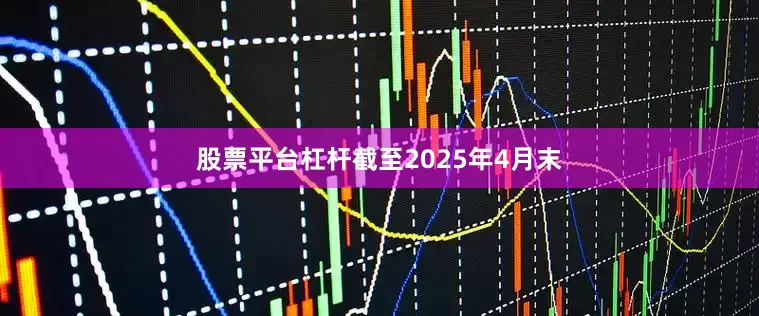 股票平台杠杆　　截至2025年4月末