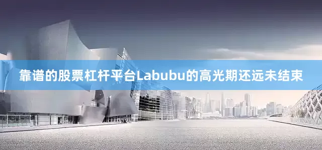 靠谱的股票杠杆平台Labubu的高光期还远未结束