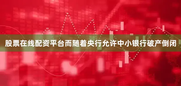 股票在线配资平台而随着央行允许中小银行破产倒闭