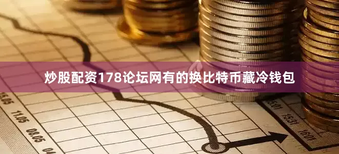 炒股配资178论坛网有的换比特币藏冷钱包