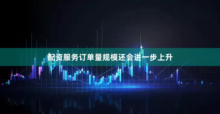 配资服务订单量规模还会进一步上升