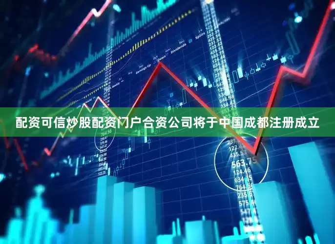 配资可信炒股配资门户合资公司将于中国成都注册成立