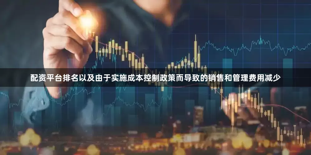 配资平台排名以及由于实施成本控制政策而导致的销售和管理费用减少