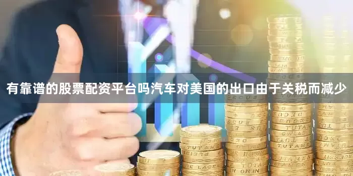 有靠谱的股票配资平台吗汽车对美国的出口由于关税而减少