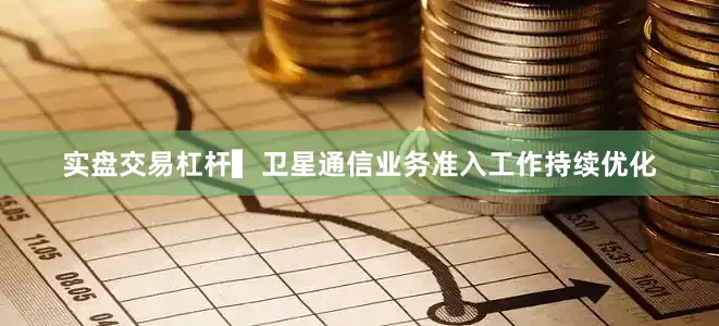实盘交易杠杆　　▍卫星通信业务准入工作持续优化
